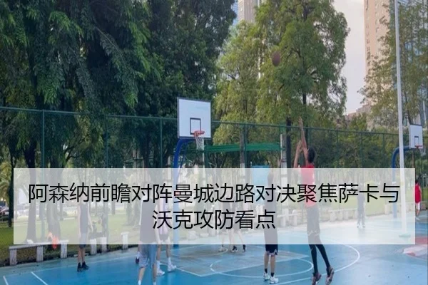 阿森纳前瞻对阵曼城边路对决聚焦萨卡与沃克攻防看点