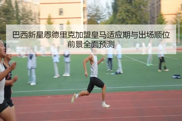 巴西新星恩德里克加盟皇马适应期与出场顺位前景全面预测