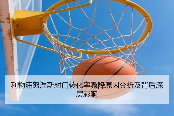 利物浦努涅斯射门转化率骤降原因分析及背后深层影响