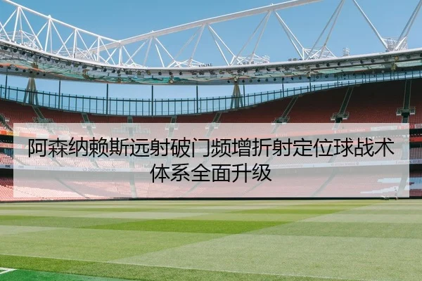 阿森纳赖斯远射破门频增折射定位球战术体系全面升级